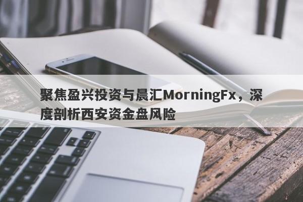 聚焦盈兴投资与晨汇MorningFx，深度剖析西安资金盘风险