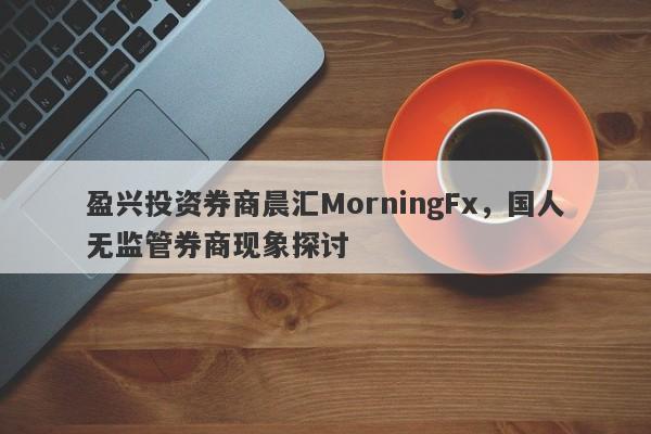 盈兴投资券商晨汇MorningFx，国人无监管券商现象探讨