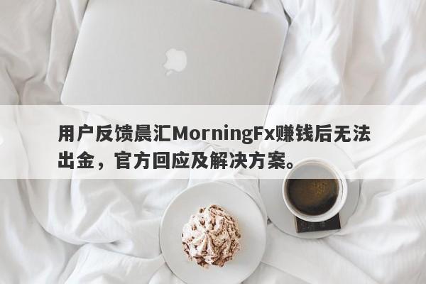 用户反馈晨汇MorningFx赚钱后无法出金，官方回应及解决方案。