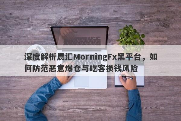 深度解析晨汇MorningFx黑平台，如何防范恶意爆仓与吃客损钱风险