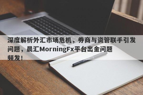 深度解析外汇市场危机，券商与资管联手引发问题，晨汇MorningFx平台出金问题频发！