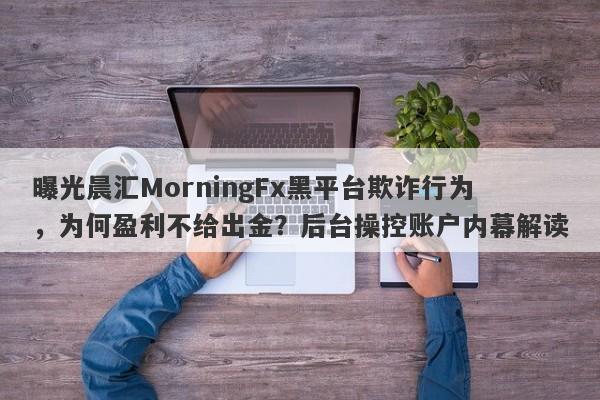 曝光晨汇MorningFx黑平台欺诈行为，为何盈利不给出金？后台操控账户内幕解读