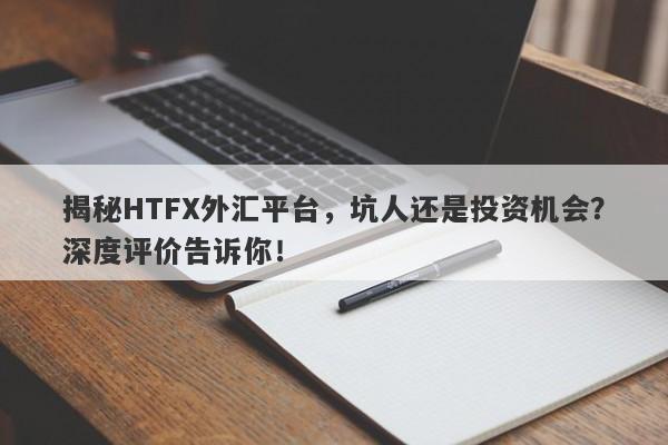 揭秘HTFX外汇平台，坑人还是投资机会？深度评价告诉你！