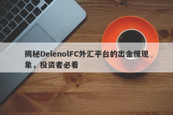 揭秘DelenolFC外汇平台的出金慢现象，投资者必看