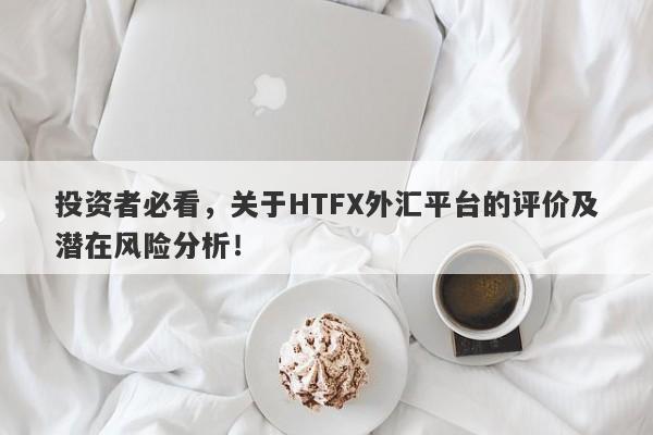 投资者必看，关于HTFX外汇平台的评价及潜在风险分析！