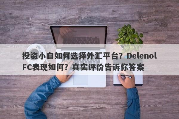 投资小白如何选择外汇平台？DelenolFC表现如何？真实评价告诉你答案