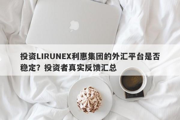 投资LIRUNEX利惠集团的外汇平台是否稳定？投资者真实反馈汇总