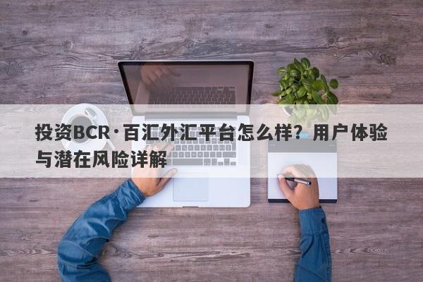 投资BCR·百汇外汇平台怎么样？用户体验与潜在风险详解