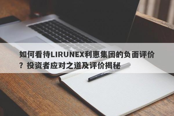 如何看待LIRUNEX利惠集团的负面评价？投资者应对之道及评价揭秘