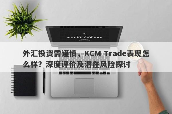 外汇投资需谨慎，KCM Trade表现怎么样？深度评价及潜在风险探讨