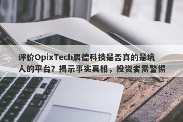 评价OpixTech辰德科技是否真的是坑人的平台？揭示事实真相，投资者需警惕