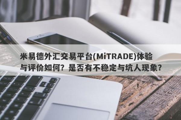 米易德外汇交易平台(MiTRADE)体验与评价如何？是否有不稳定与坑人现象？