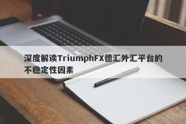 深度解读TriumphFX德汇外汇平台的不稳定性因素