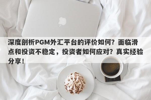 深度剖析PGM外汇平台的评价如何？面临滑点和投资不稳定，投资者如何应对？真实经验分享！