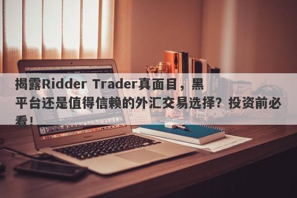 揭露Ridder Trader真面目，黑平台还是值得信赖的外汇交易选择？投资前必看！