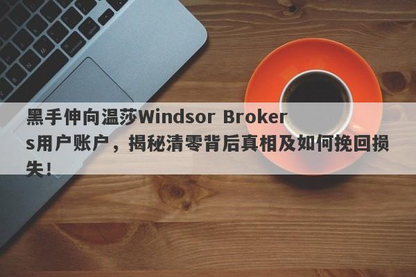 黑手伸向温莎Windsor Brokers用户账户，揭秘清零背后真相及如何挽回损失！