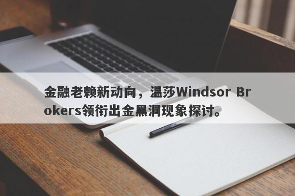 金融老赖新动向，温莎Windsor Brokers领衔出金黑洞现象探讨。