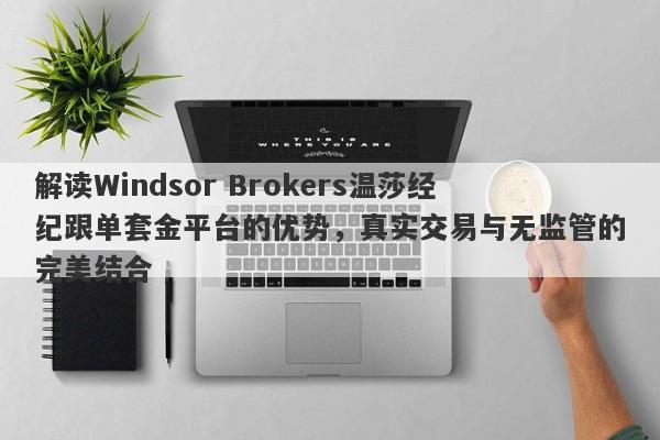 解读Windsor Brokers温莎经纪跟单套金平台的优势，真实交易与无监管的完美结合