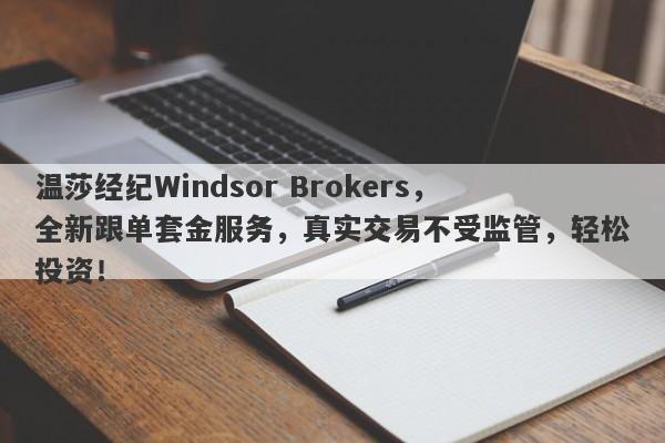 温莎经纪Windsor Brokers，全新跟单套金服务，真实交易不受监管，轻松投资！