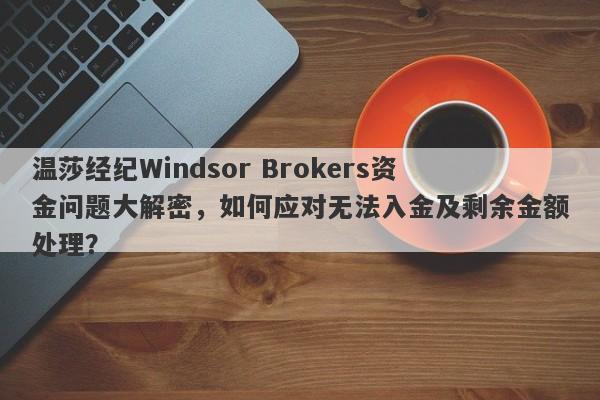 温莎经纪Windsor Brokers资金问题大解密，如何应对无法入金及剩余金额处理？