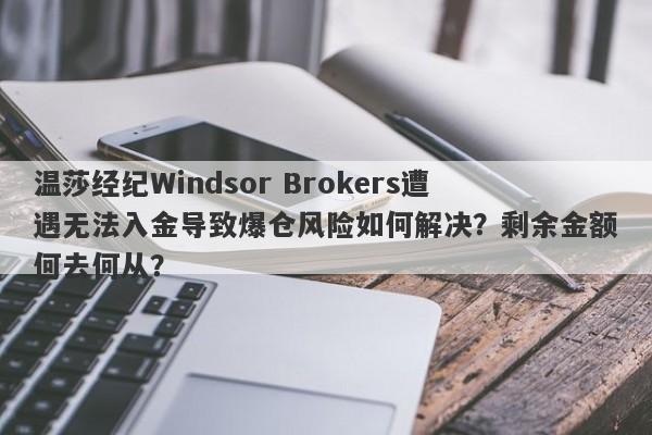 温莎经纪Windsor Brokers遭遇无法入金导致爆仓风险如何解决？剩余金额何去何从？