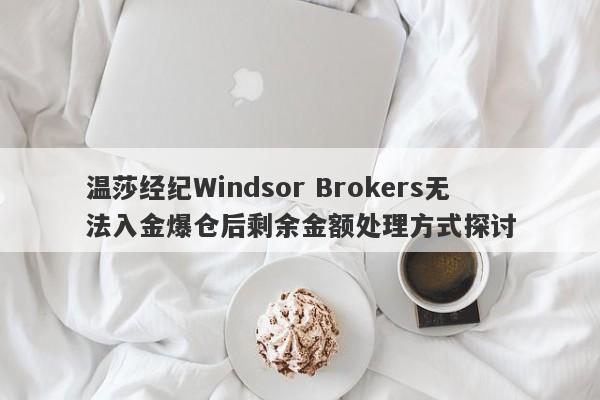 温莎经纪Windsor Brokers无法入金爆仓后剩余金额处理方式探讨