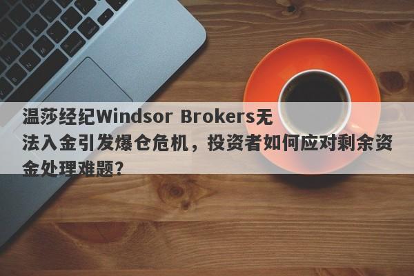 温莎经纪Windsor Brokers无法入金引发爆仓危机，投资者如何应对剩余资金处理难题？