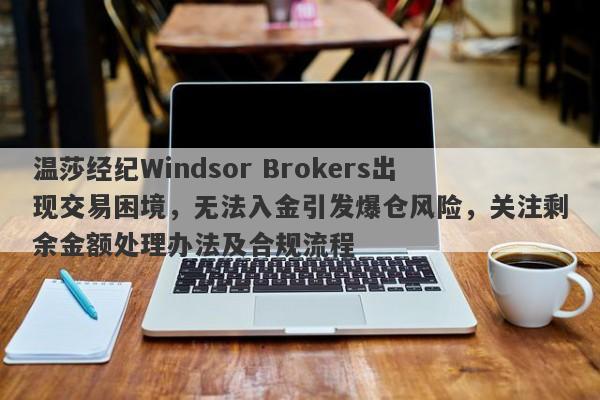 温莎经纪Windsor Brokers出现交易困境，无法入金引发爆仓风险，关注剩余金额处理办法及合规流程