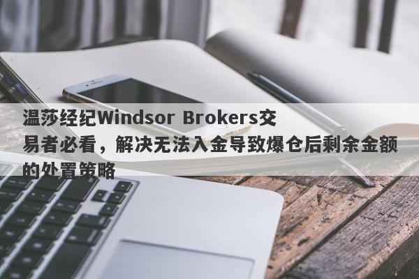 温莎经纪Windsor Brokers交易者必看，解决无法入金导致爆仓后剩余金额的处置策略