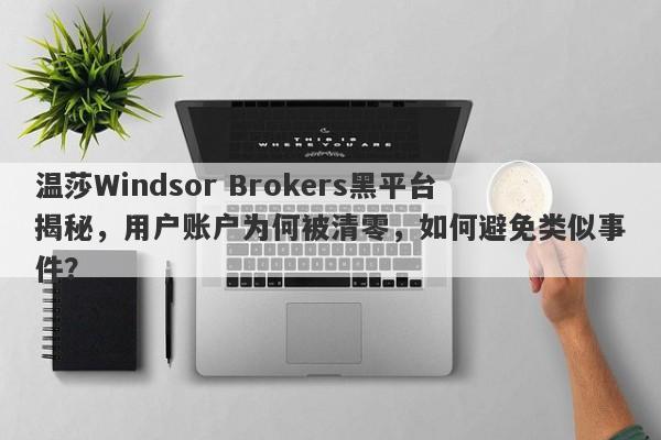 温莎Windsor Brokers黑平台揭秘，用户账户为何被清零，如何避免类似事件？