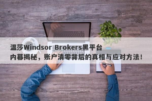 温莎Windsor Brokers黑平台内幕揭秘，账户清零背后的真相与应对方法！