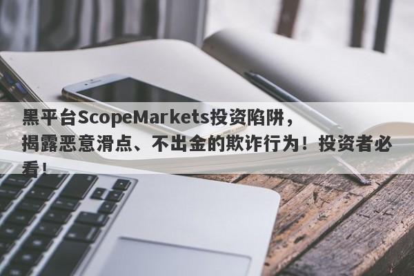 黑平台ScopeMarkets投资陷阱，揭露恶意滑点、不出金的欺诈行为！投资者必看！