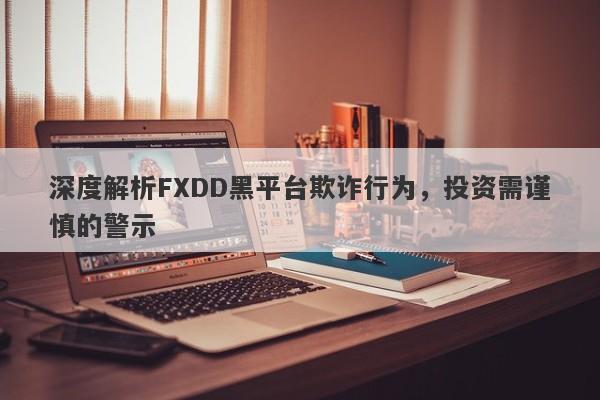 深度解析FXDD黑平台欺诈行为，投资需谨慎的警示