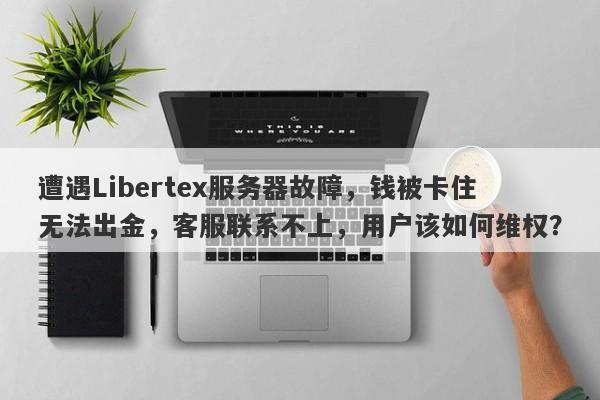 遭遇Libertex服务器故障，钱被卡住无法出金，客服联系不上，用户该如何维权？