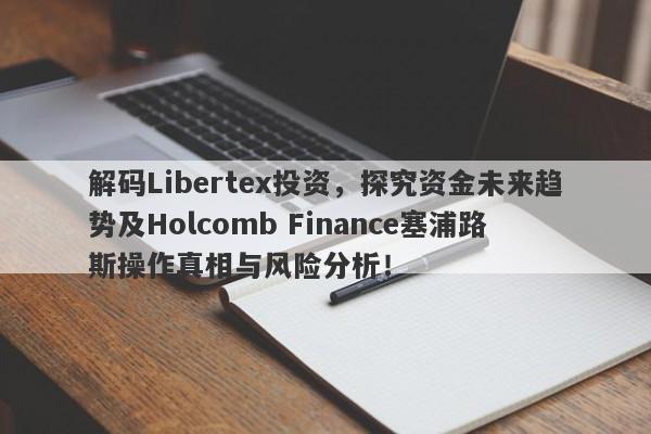 解码Libertex投资，探究资金未来趋势及Holcomb Finance塞浦路斯操作真相与风险分析！