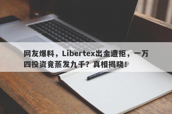 网友爆料，Libertex出金遭拒，一万四投资竟蒸发九千？真相揭晓！