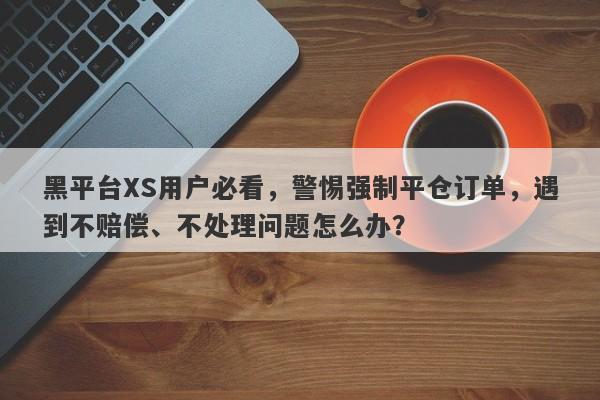 黑平台XS用户必看，警惕强制平仓订单，遇到不赔偿、不处理问题怎么办？