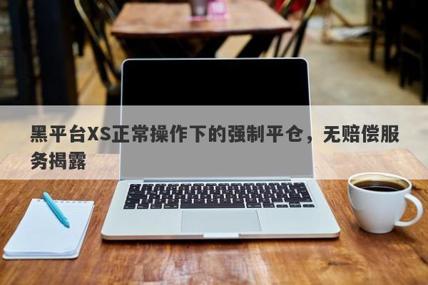 黑平台XS正常操作下的强制平仓，无赔偿服务揭露