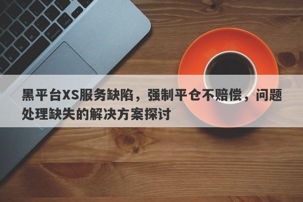 黑平台XS服务缺陷，强制平仓不赔偿，问题处理缺失的解决方案探讨