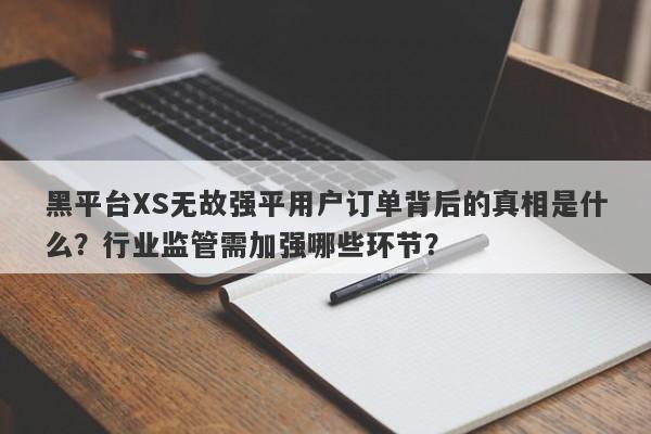 黑平台XS无故强平用户订单背后的真相是什么？行业监管需加强哪些环节？