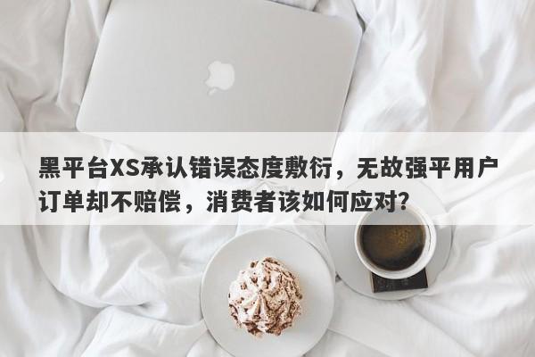 黑平台XS承认错误态度敷衍，无故强平用户订单却不赔偿，消费者该如何应对？