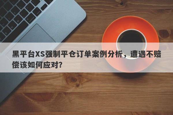 黑平台XS强制平仓订单案例分析，遭遇不赔偿该如何应对？