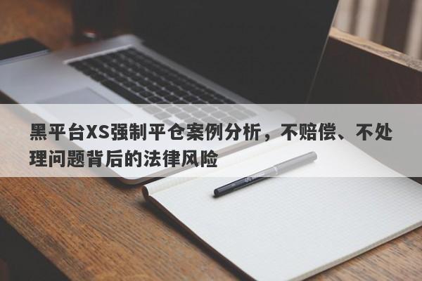 黑平台XS强制平仓案例分析，不赔偿、不处理问题背后的法律风险