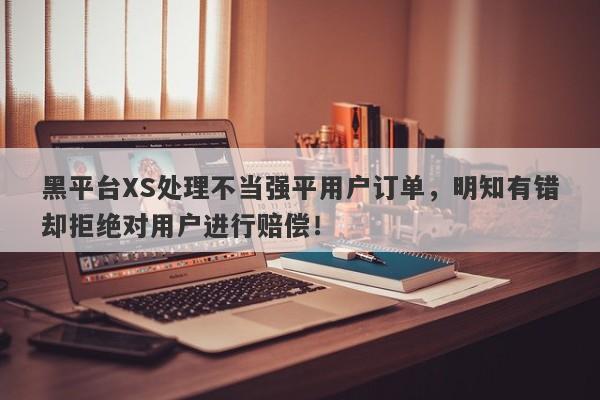 黑平台XS处理不当强平用户订单，明知有错却拒绝对用户进行赔偿！