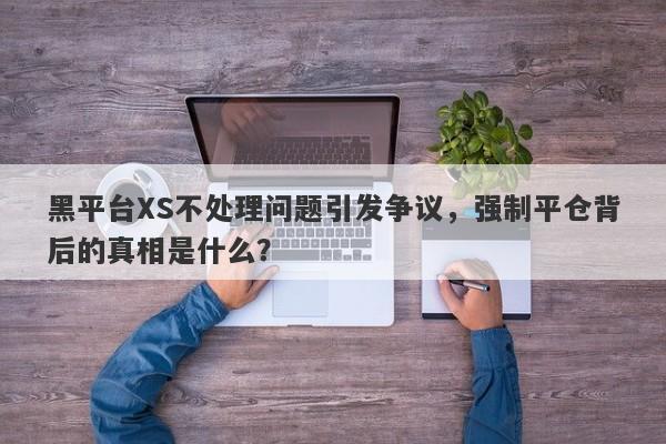 黑平台XS不处理问题引发争议，强制平仓背后的真相是什么？