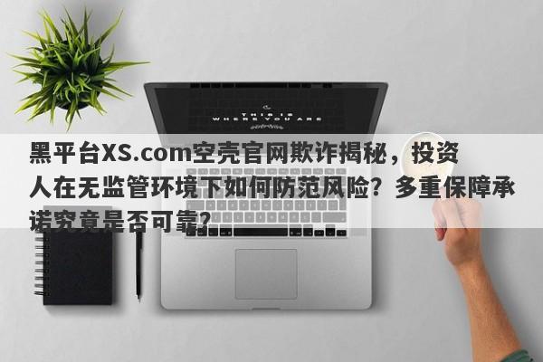 黑平台XS.com空壳官网欺诈揭秘，投资人在无监管环境下如何防范风险？多重保障承诺究竟是否可靠？