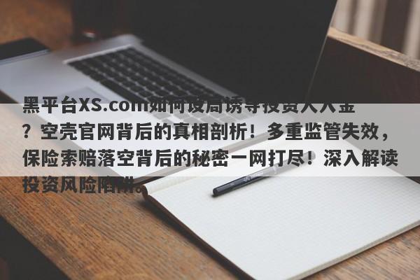 黑平台XS.com如何设局诱导投资人入金？空壳官网背后的真相剖析！多重监管失效，保险索赔落空背后的秘密一网打尽！深入解读投资风险陷阱。