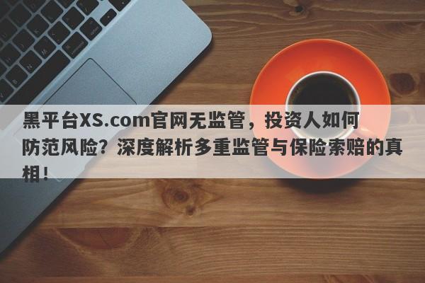 黑平台XS.com官网无监管，投资人如何防范风险？深度解析多重监管与保险索赔的真相！