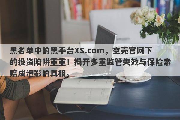 黑名单中的黑平台XS.com，空壳官网下的投资陷阱重重！揭开多重监管失效与保险索赔成泡影的真相。