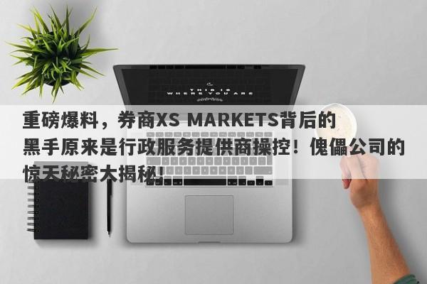 重磅爆料，券商XS MARKETS背后的黑手原来是行政服务提供商操控！傀儡公司的惊天秘密大揭秘！